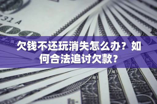 北京欠钱不还玩消失怎么办？如何合法追讨欠款？
