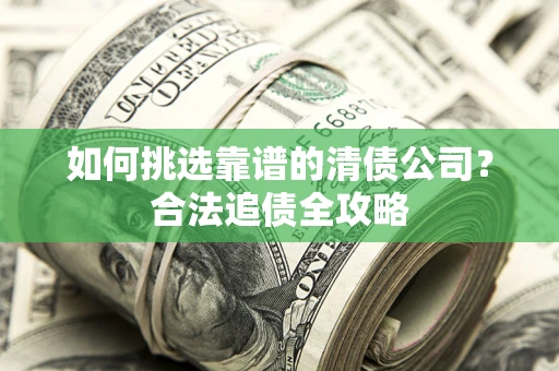 北京如何挑选靠谱的清债公司？合法追债全攻略