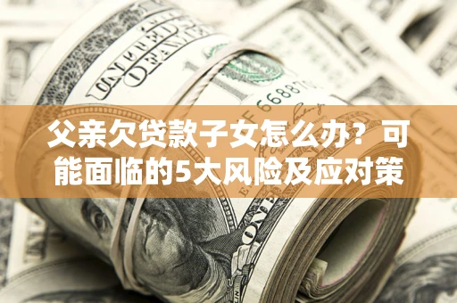 北京父亲欠贷款子女怎么办？可能面临的5大风险及应对策略