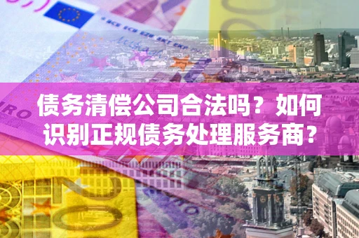 北京债务清偿公司合法吗？如何识别正规债务处理服务商？