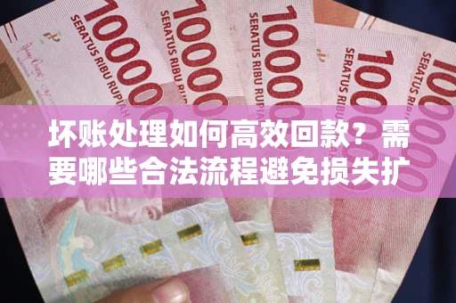 北京坏账处理如何高效回款？需要哪些合法流程避免损失扩大？