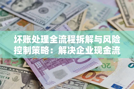 北京坏账处理全流程拆解与风险控制策略：解决企业现金流顽疾的实战指南