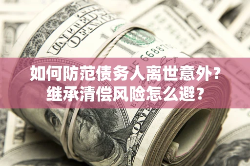 北京如何防范债务人离世意外？继承清偿风险怎么避？
