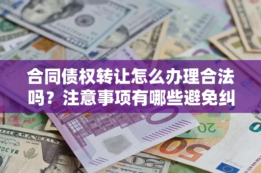 北京合同债权转让怎么办理合法吗？注意事项有哪些避免纠纷？