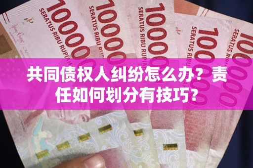北京共同债权人纠纷怎么办？责任如何划分有技巧？
