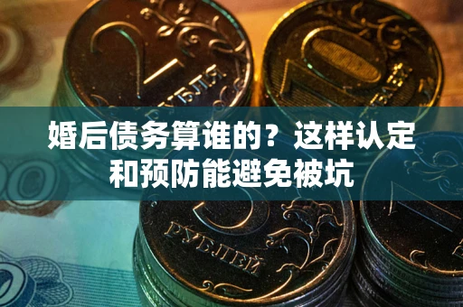 北京婚后债务算谁的？这样认定和预防能避免被坑