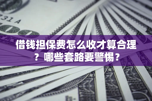 北京借钱担保费怎么收才算合理？哪些套路要警惕？