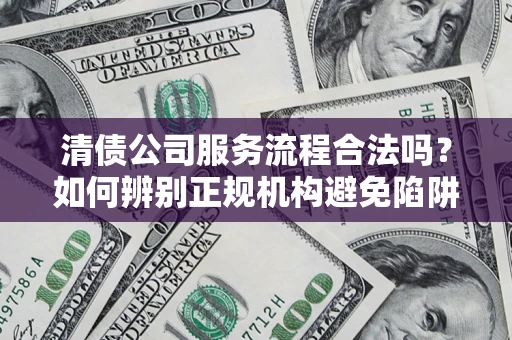 北京清债公司服务流程合法吗？如何辨别正规机构避免陷阱？