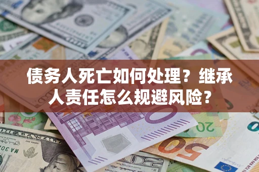 北京债务人死亡如何处理?继承人责任怎么规避风险? 北京债务人死亡如何处理?继承人责任怎么规避风险?