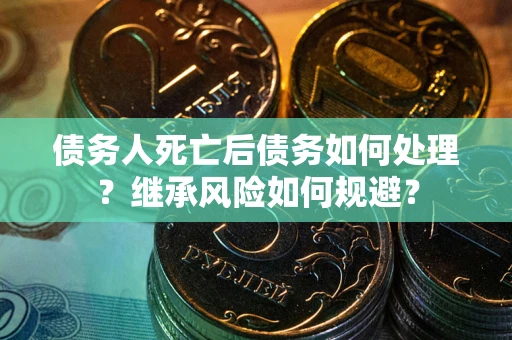 北京债务人死亡后债务如何处理？继承风险如何规避？
