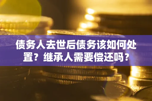 北京债务人去世后债务该如何处置？继承人需要偿还吗？