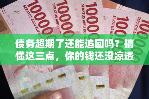 北京债务超期了还能追回吗？搞懂这三点，你的钱还没凉透