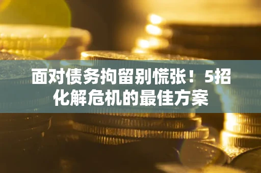 北京面对债务拘留别慌张！5招化解危机的最佳方案