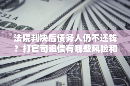 北京法院判决后债务人仍不还钱？打官司追债有哪些风险和技巧？