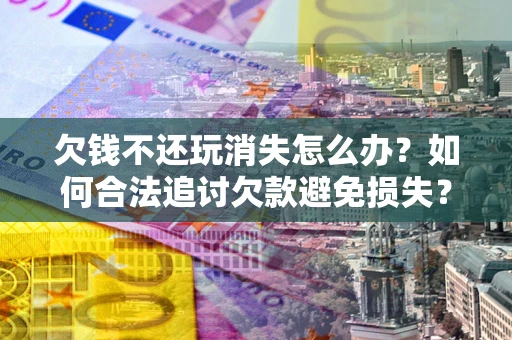 北京欠钱不还玩消失怎么办?如何合法追讨欠款避免损失? 北京欠钱不还玩消失怎么办?如何合法追讨欠款避免损失?