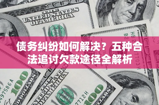 北京债务纠纷如何解决？五种合法追讨欠款途径全解析
