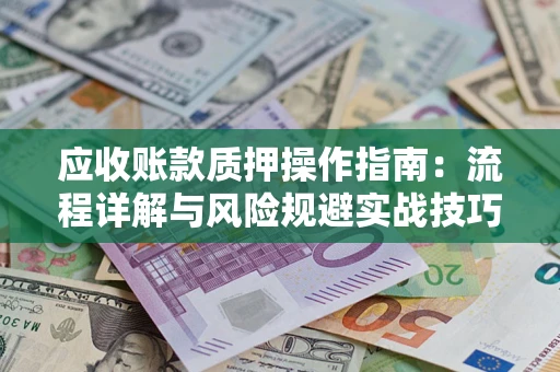 北京应收账款质押操作指南:流程详解与风险规避实战技巧 北京应收账款质押操作指南:流程详解与风险规避实战技巧