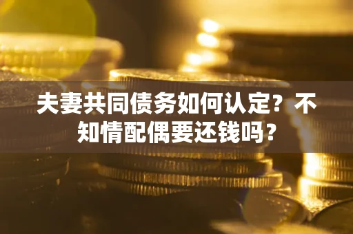 北京夫妻共同债务如何认定？不知情配偶要还钱吗？