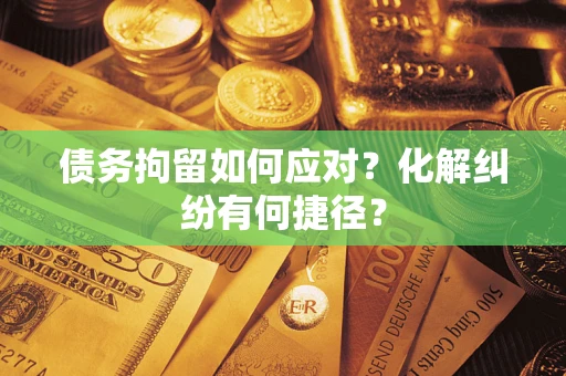 北京债务拘留如何应对？化解纠纷有何捷径？