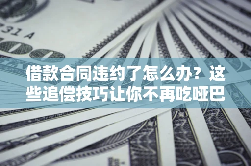 北京借款合同违约了怎么办？这些追偿技巧让你不再吃哑巴亏
