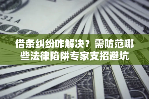 北京借条纠纷咋解决？需防范哪些法律陷阱专家支招避坑