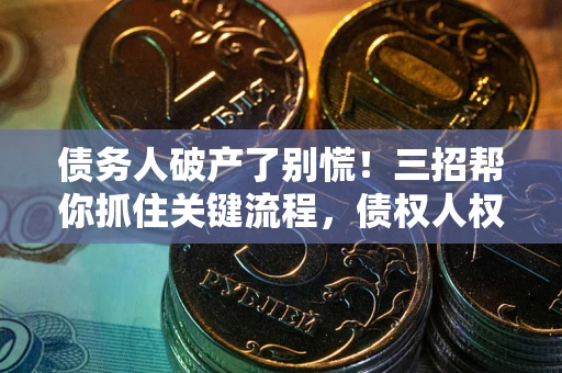 北京债务人破产了别慌！三招帮你抓住关键流程，债权人权益不再缩水
