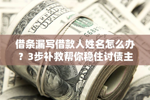 北京借条漏写借款人姓名怎么办？3步补救帮你稳住讨债主动权