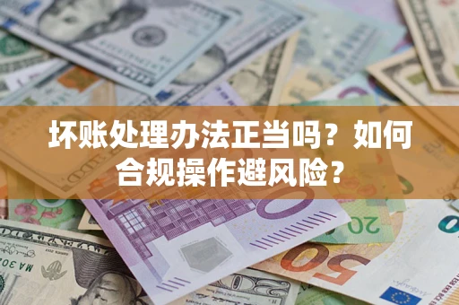北京坏账处理办法正当吗？如何合规操作避风险？