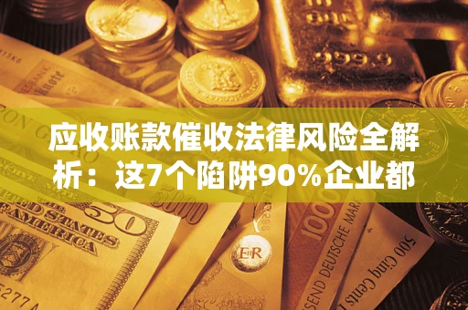 北京应收账款催收法律风险全解析：这7个陷阱90%企业都踩过（含合规应对指南）