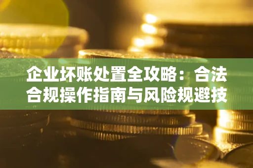北京企业坏账处置全攻略：合法合规操作指南与风险规避技巧解析