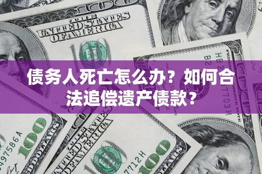 北京债务人死亡怎么办？如何合法追偿遗产债款？