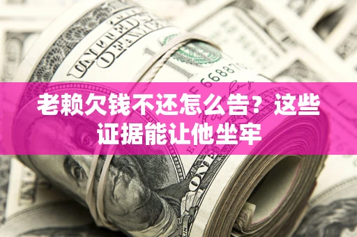 北京老赖欠钱不还怎么告？这些证据能让他坐牢
