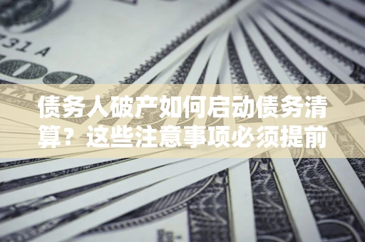 北京债务人破产如何启动债务清算？这些注意事项必须提前知道