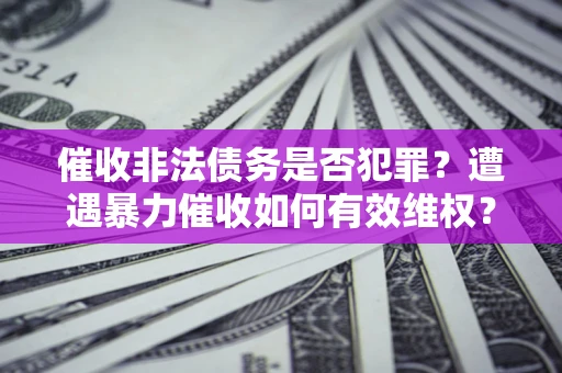 北京催收非法债务是否犯罪?遭遇暴力催收如何有效维权? 北京催收非法债务是否犯罪?遭遇暴力催收如何有效维权?
