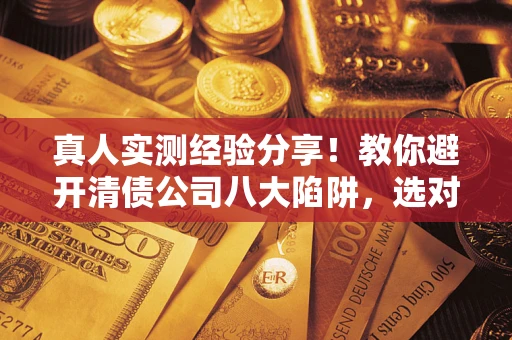 北京真人实测经验分享！教你避开清债公司八大陷阱，选对机构少走十年弯路