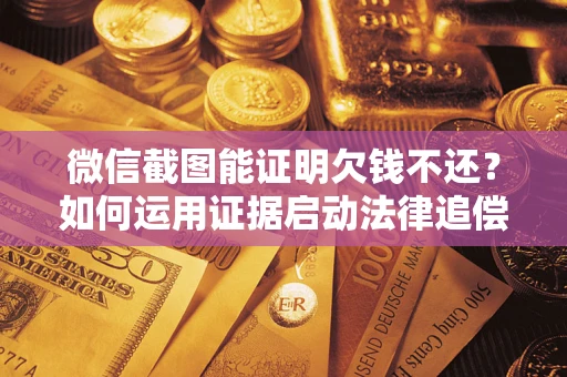 北京微信截图能证明欠钱不还？如何运用证据启动法律追偿程序？
