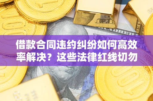 北京借款合同违约纠纷如何高效率解决？这些法律红线切勿触碰