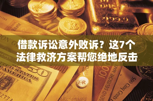 北京借款诉讼意外败诉？这7个法律救济方案帮您绝地反击！