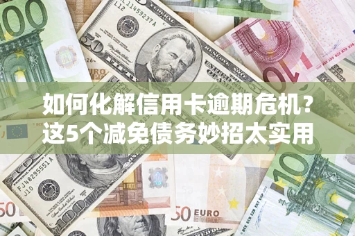 北京如何化解信用卡逾期危机？这5个减免债务妙招太实用