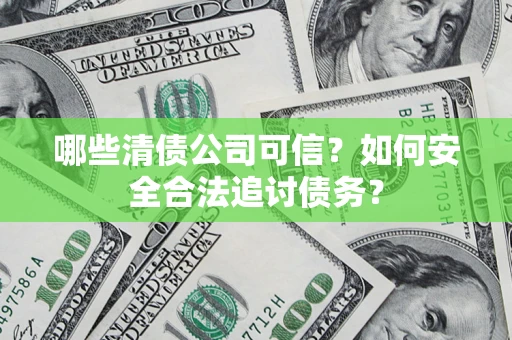 北京哪些清债公司可信？如何安全合法追讨债务？