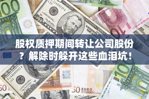 北京股权质押期间转让公司股份？解除时躲开这些血泪坑！