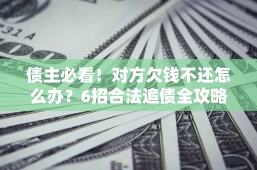 北京债主必看！对方欠钱不还怎么办？6招合法追债全攻略