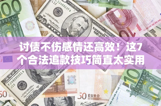 北京讨债不伤感情还高效！这7个合法追款技巧简直太实用