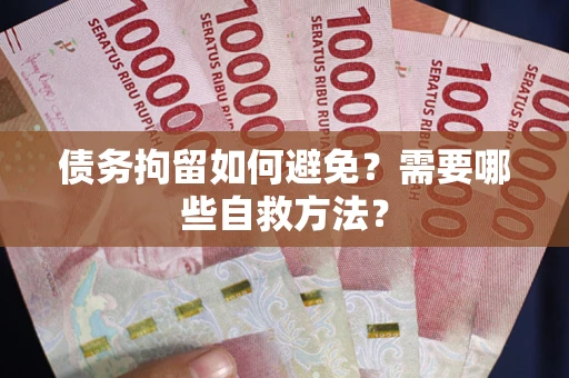 北京债务拘留如何避免？需要哪些自救方法？