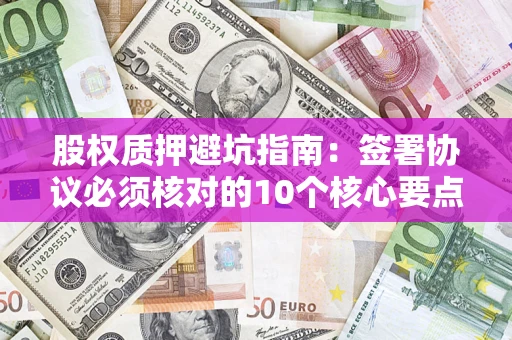 北京股权质押避坑指南:签署协议必须核对的10个核心要点 北京股权质押避坑指南:签署协议必须核对的10个核心要点