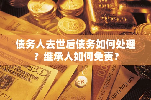 北京债务人去世后债务如何处理？继承人如何免责？