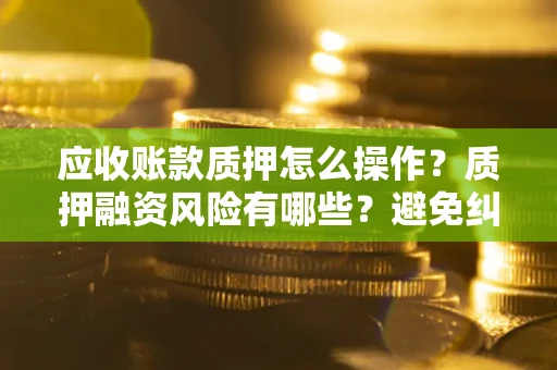 北京应收账款质押怎么操作？质押融资风险有哪些？避免纠纷高效融资技巧