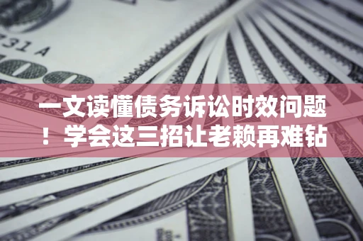 北京一文读懂债务诉讼时效问题！学会这三招让老赖再难钻空子