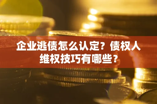 北京企业逃债怎么认定？债权人维权技巧有哪些？