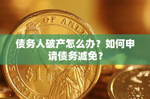 北京债务人破产怎么办？如何申请债务减免？